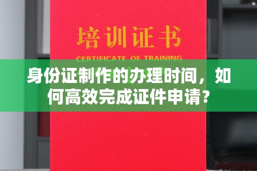 土默特右旗身份证制作的办理时间，如何高效完成证件申请？