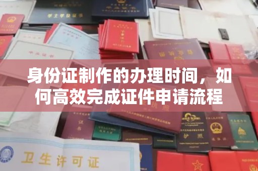 土默特右旗身份证制作的办理时间，如何高效完成证件申请流程