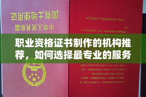 土默特右旗职业资格证书制作的机构推荐，如何选择最专业的服务？