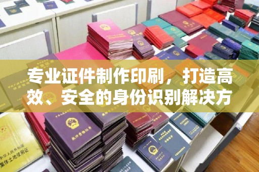 土默特右旗专业证件制作印刷，打造高效、安全的身份识别解决方案