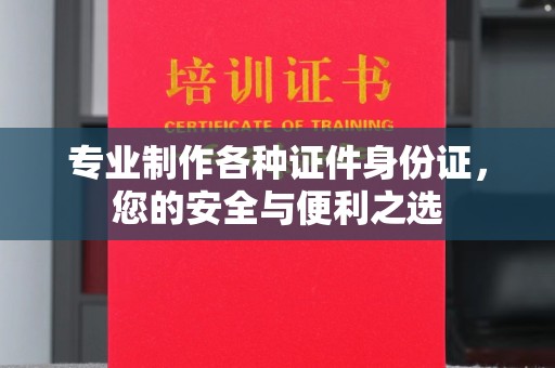 土默特右旗专业制作各种证件身份证，您的安全与便利之选